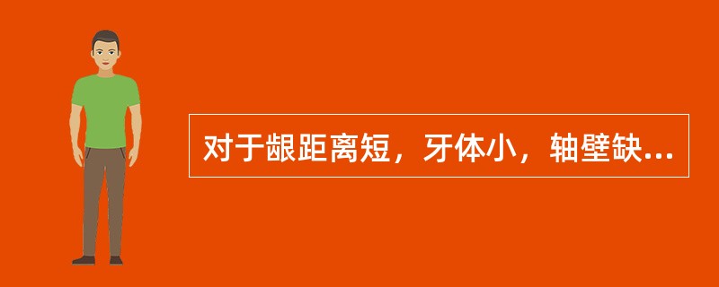 对于龈距离短，牙体小，轴壁缺损大，对牙为天然牙，患者咬合力大，牙周支持组织差的患