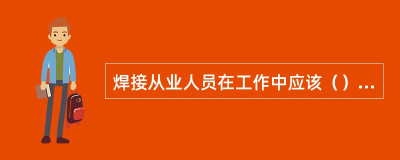 焊接从业人员在工作中应该（），团结合作，主动配合工作。