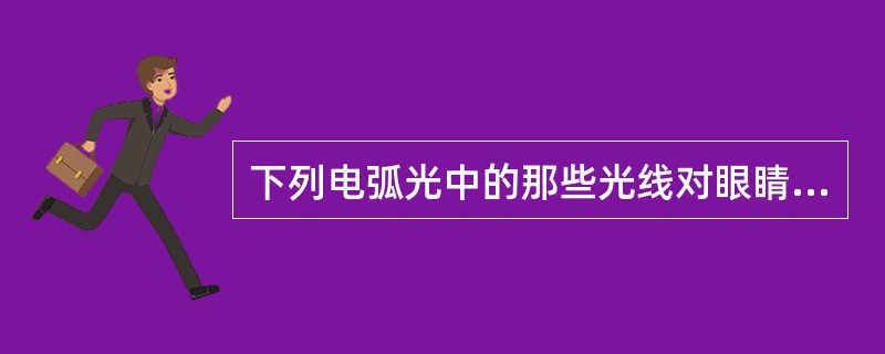 下列电弧光中的那些光线对眼睛有害（）。