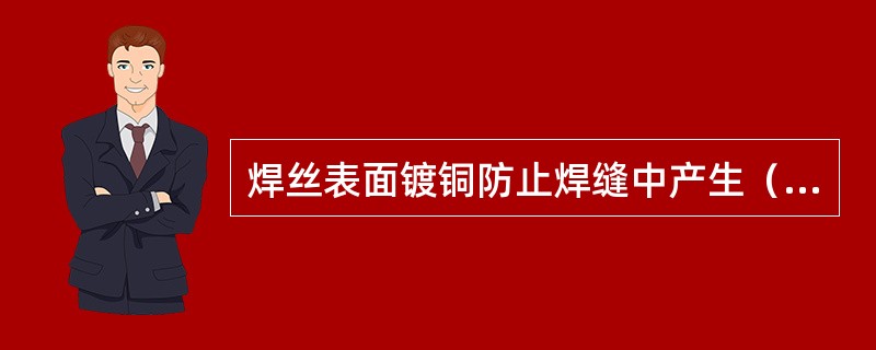 焊丝表面镀铜防止焊缝中产生（）。