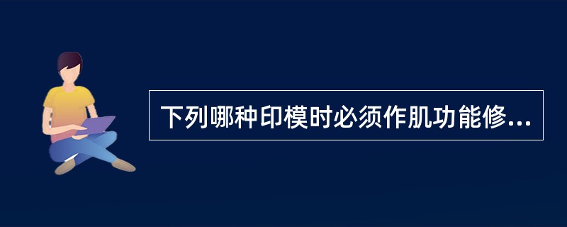 下列哪种印模时必须作肌功能修整（）