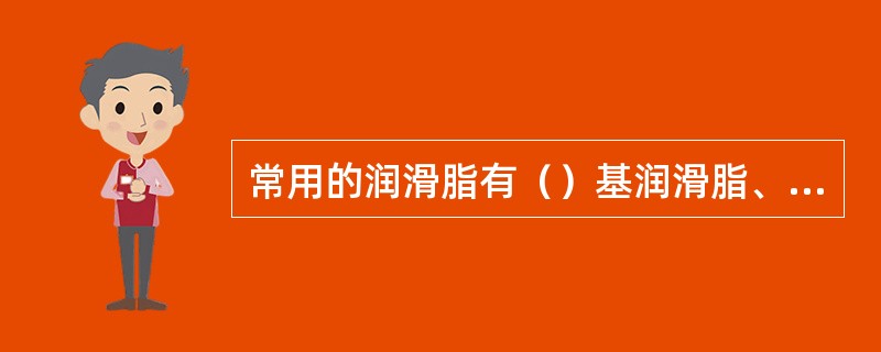 常用的润滑脂有（）基润滑脂、（）基润滑脂、（）基润滑脂、（）基润滑脂和石墨润滑脂
