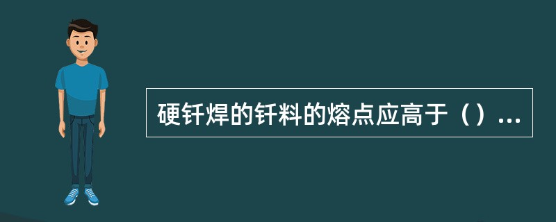 硬钎焊的钎料的熔点应高于（），这种钎料才能保证接头强度。