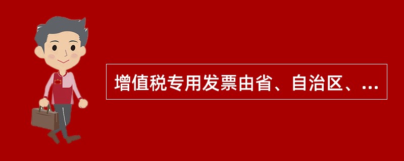 增值税专用发票由省、自治区、直辖市国家税务局指定企业印制；其他发票由省、自治区、