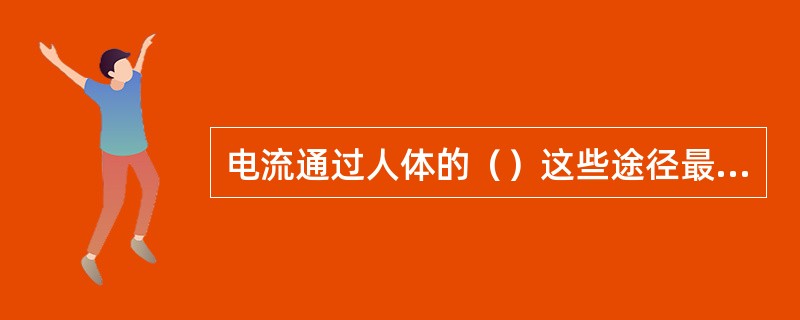 电流通过人体的（）这些途径最危险