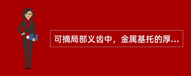 可摘局部义齿中，金属基托的厚度应为（）