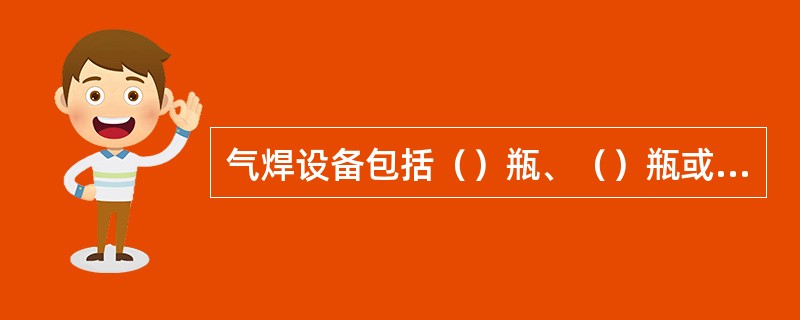 气焊设备包括（）瓶、（）瓶或乙炔发生器，回火（）器和（）器等。