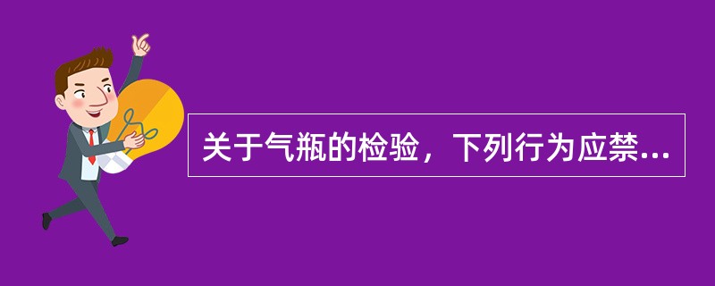 关于气瓶的检验，下列行为应禁止的是（）。