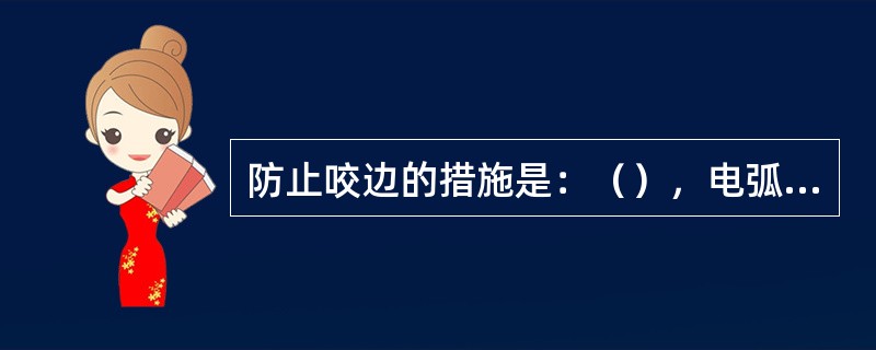 防止咬边的措施是：（），电弧不能拉得过长，掌握正确的运条方法和运条角度，埋弧焊时