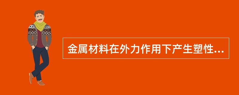 金属材料在外力作用下产生塑性变形的能力称为（）。