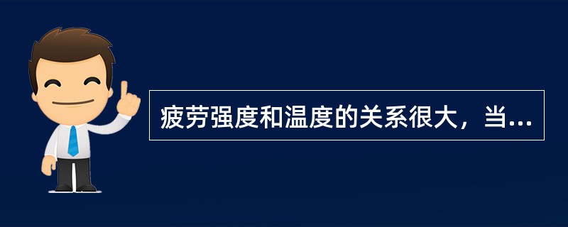 疲劳强度和温度的关系很大，当焊接结构在低温工作时，很容易产生疲劳断裂。（）