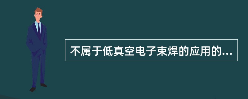 不属于低真空电子束焊的应用的是（）。