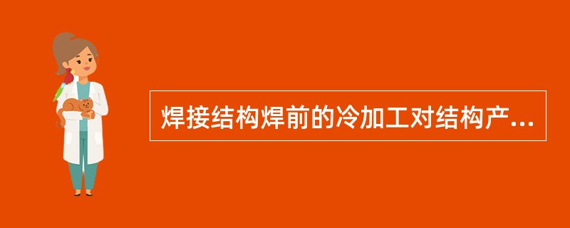 焊接结构焊前的冷加工对结构产生脆性断裂不会带来任何影响。（）