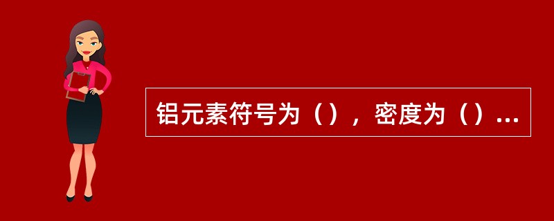 铝元素符号为（），密度为（）g/cm3，熔点为（）℃。