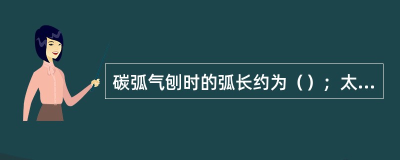 碳弧气刨时的弧长约为（）；太短，容易引起（）缺陷。