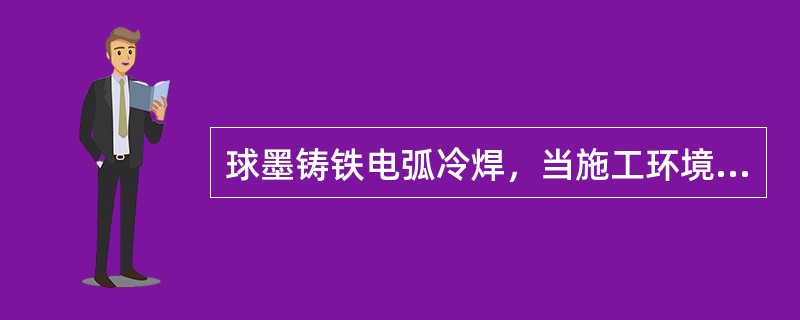 球墨铸铁电弧冷焊，当施工环境气温低且焊件大时，焊前需预热至（）。