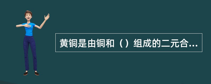 黄铜是由铜和（）组成的二元合金。