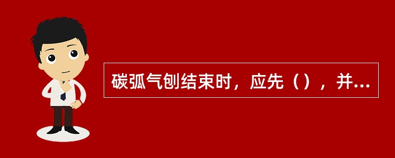 碳弧气刨结束时，应先（），并应过几秒种后才（）以使碳棒冷却。