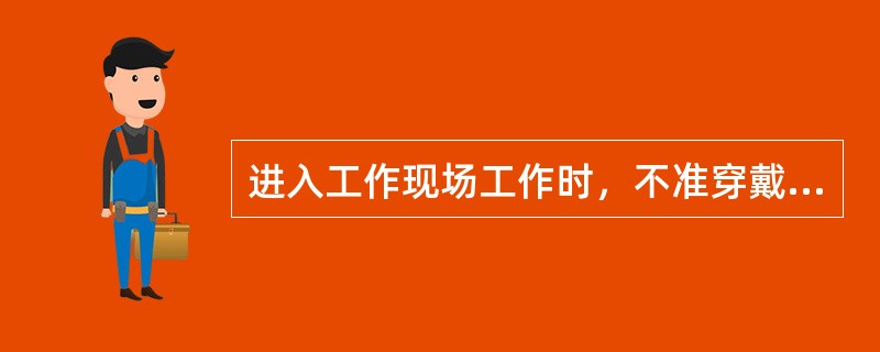 进入工作现场工作时，不准穿戴（）；不准赤脚、赤膊或敞衣工作。