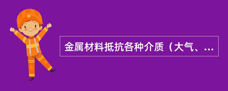 金属材料抵抗各种介质（大气、酸、碱、盐等）侵蚀的能力称为（）。