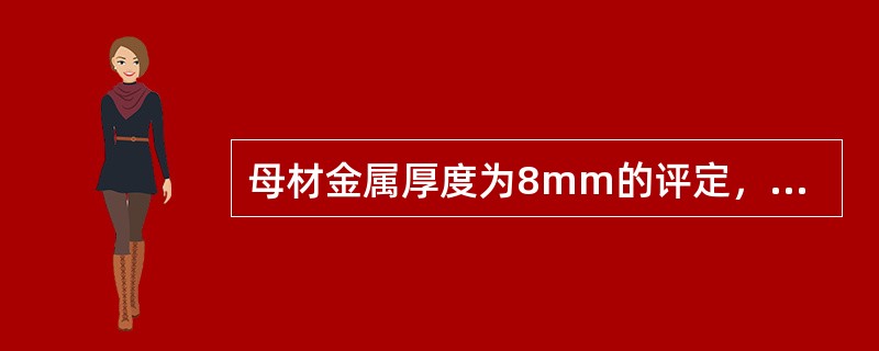 母材金属厚度为8mm的评定，适用于焊件母材金属厚度的有效范围为6～12mm。（）