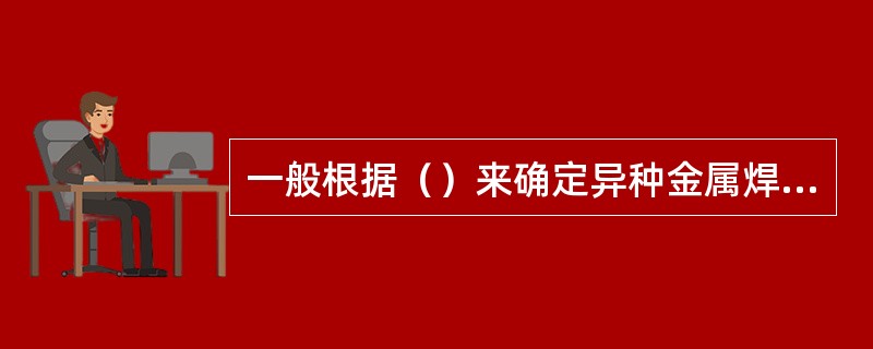 一般根据（）来确定异种金属焊接时的焊接材料。