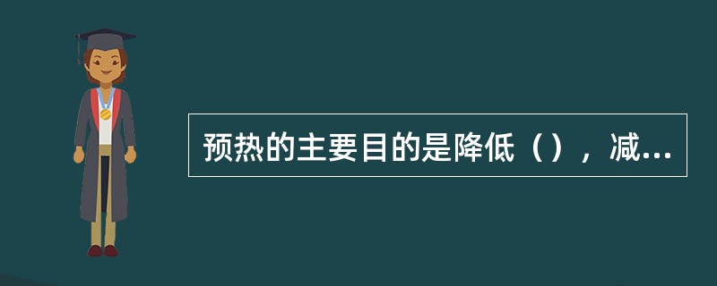 预热的主要目的是降低（），减小（）倾向，防止（）。