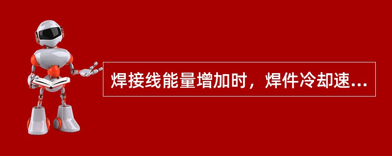 焊接线能量增加时，焊件冷却速度减慢。（）