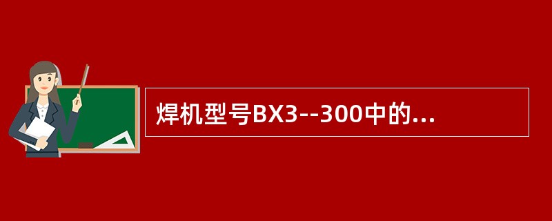 焊机型号BX3--300中的B表示（），X表示（），3表示（），300表示（）。