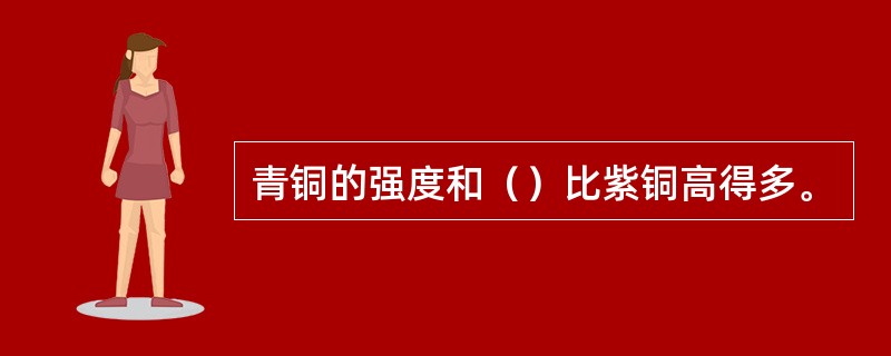 青铜的强度和（）比紫铜高得多。