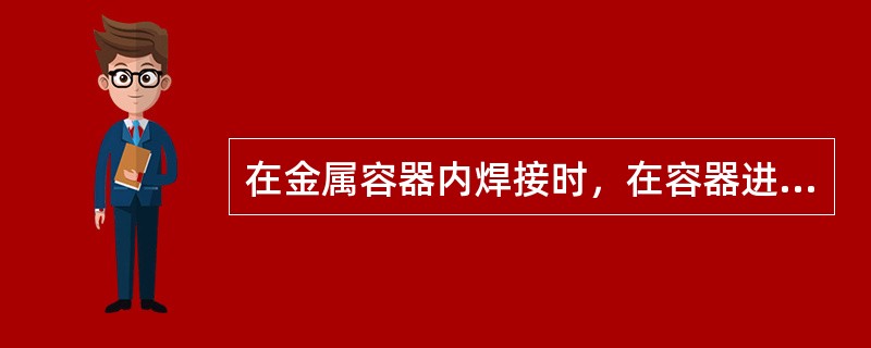 在金属容器内焊接时，在容器进出口必须设置焊接电源开关，并设监护人，禁止一人操作。
