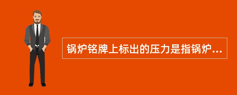 锅炉铭牌上标出的压力是指锅炉（），又称额定工作压力。
