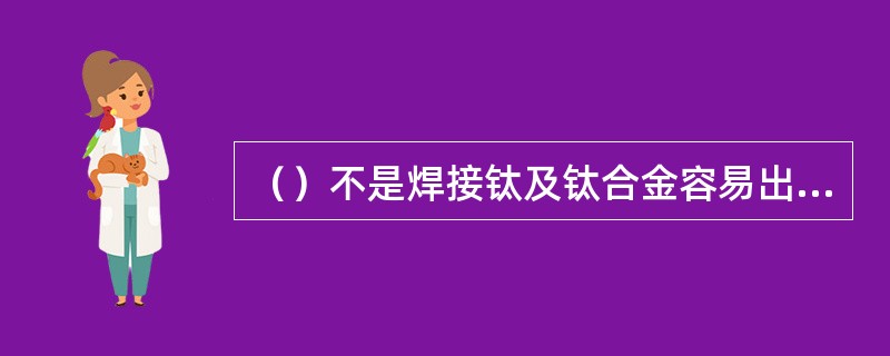 （）不是焊接钛及钛合金容易出现的问题。