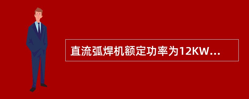 直流弧焊机额定功率为12KW，在焊接电流为300A，焊接电压为50V时，其输出功