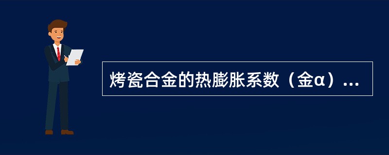 烤瓷合金的热膨胀系数（金α）与烤瓷粉的热膨胀系数（瓷α）的关系是（）