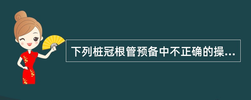 下列桩冠根管预备中不正确的操作是（）