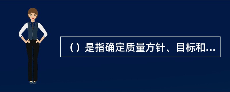 （）是指确定质量方针、目标和职责，并通过质量体系中的质量策划、质量控制、质量保证