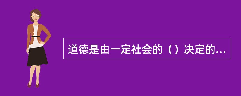 道德是由一定社会的（）决定的，并为一定的社会经济基础服务。