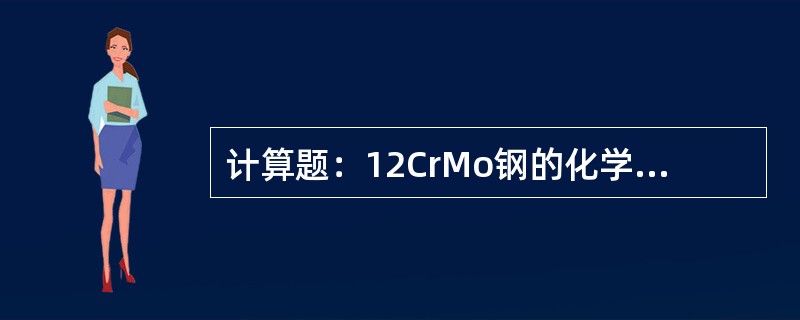 计算题：12CrMo钢的化学成分为C：0.14%；Cr：0.76%；Mo：0.7