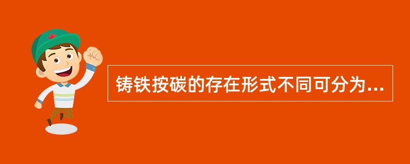 铸铁按碳的存在形式不同可分为哪几种？