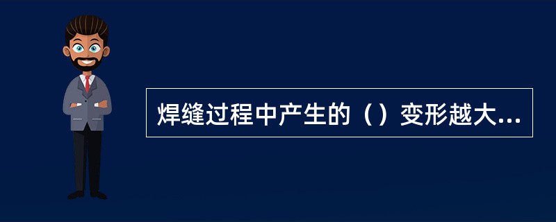 焊缝过程中产生的（）变形越大，焊后产生的残余应力和残余变形就越大。