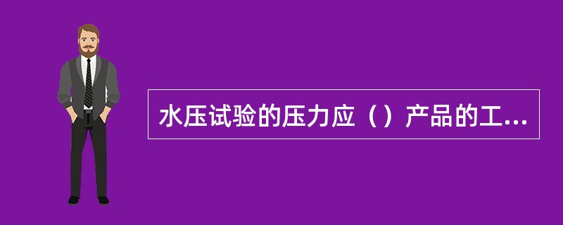 水压试验的压力应（）产品的工作压力。