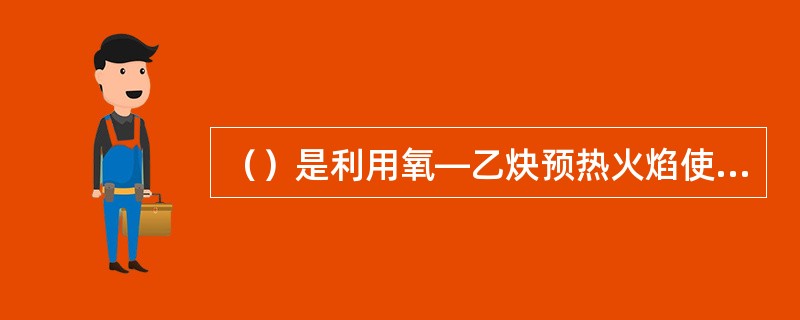 （）是利用氧—乙炔预热火焰使金属在纯气氧气流中能够剧烈燃烧生成熔渣和放出大量热量