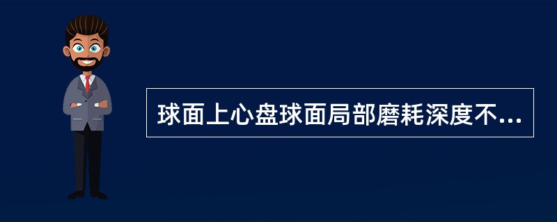 球面上心盘球面局部磨耗深度不大于2mm，且面积不大于总面积（）时须消除棱角。