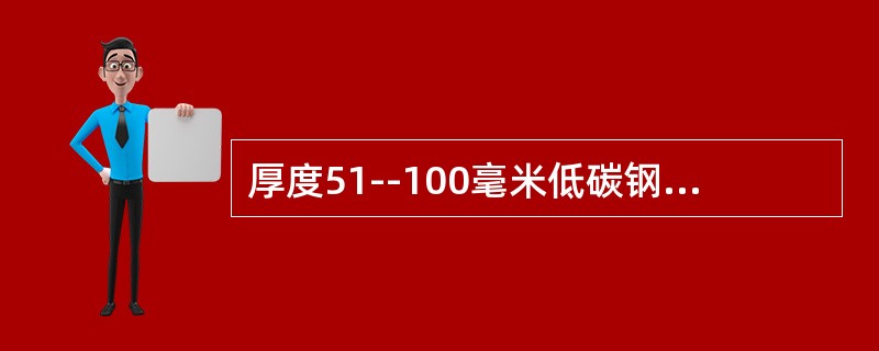 厚度51--100毫米低碳钢板的最小焊脚尺寸是（）。