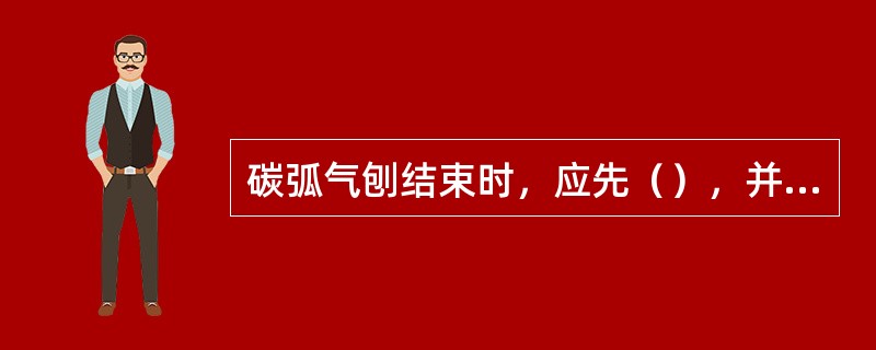 碳弧气刨结束时，应先（），并应过几秒钟后才（），以使碳棒（）。