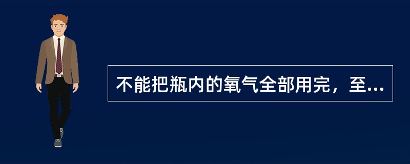 不能把瓶内的氧气全部用完，至少要留的表压是（）。