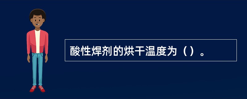 酸性焊剂的烘干温度为（）。