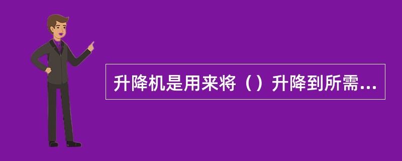 升降机是用来将（）升降到所需的高度的装置。