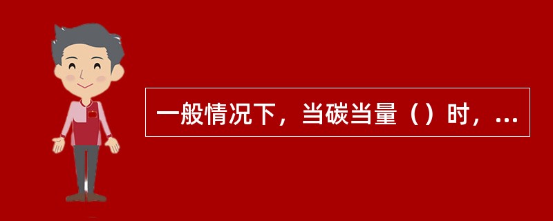 一般情况下，当碳当量（）时，焊接性优良；当碳当量（）时，焊接性一般；当碳当量大于